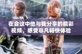 在会议中他与我分享的精彩视频，感受非凡畅快体验