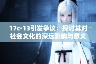 17c·13引发争议：探讨其对社会文化的深远影响与意义