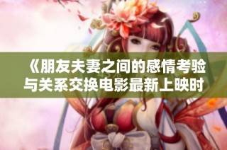 《朋友夫妻之间的感情考验与关系交换电影最新上映时间》