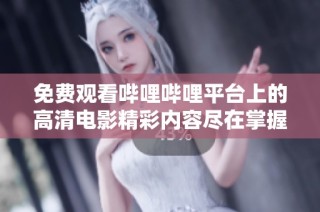 免费观看哔哩哔哩平台上的高清电影精彩内容尽在掌握之中