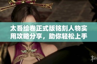 太吾绘卷正式版铭刻人物实用攻略分享，助你轻松上手游戏技巧