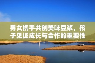 男女携手共创美味豆浆，孩子见证成长与合作的重要性