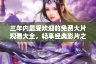三年内最受欢迎的免费大片观看大全，畅享经典影片之旅