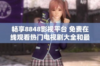 畅享8848影视平台 免费在线观看热门电视剧大全和最新剧集