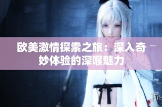 欧美激情探索之旅：深入奇妙体验的深喉魅力