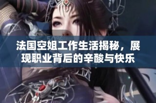 法国空姐工作生活揭秘，展现职业背后的辛酸与快乐