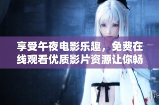 享受午夜电影乐趣，免费在线观看优质影片资源让你畅享视听盛宴
