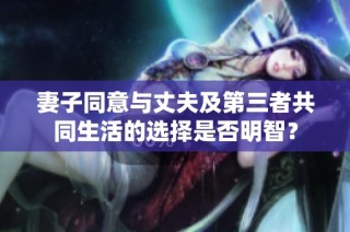 妻子同意与丈夫及第三者共同生活的选择是否明智？