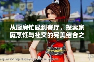 从厨房忙碌到客厅，探索家庭烹饪与社交的完美结合之旅