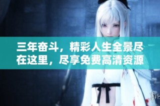 三年奋斗，精彩人生全景尽在这里，尽享免费高清资源！