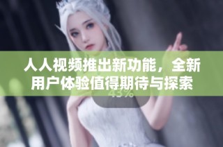 人人视频推出新功能，全新用户体验值得期待与探索