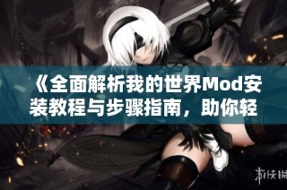 《全面解析我的世界Mod安装教程与步骤指南，助你轻松体验游戏新乐趣》