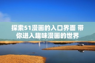 探索51漫画的入口界面 带你进入趣味漫画的世界