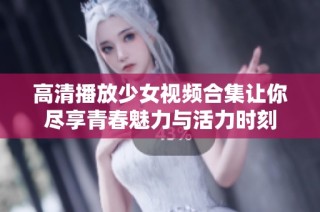 高清播放少女视频合集让你尽享青春魅力与活力时刻