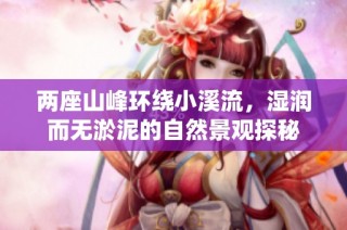 两座山峰环绕小溪流，湿润而无淤泥的自然景观探秘