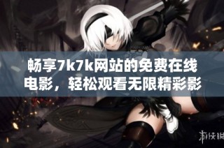 畅享7k7k网站的免费在线电影，轻松观看无限精彩影片体验