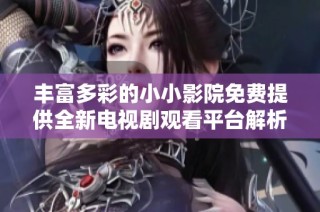 丰富多彩的小小影院免费提供全新电视剧观看平台解析