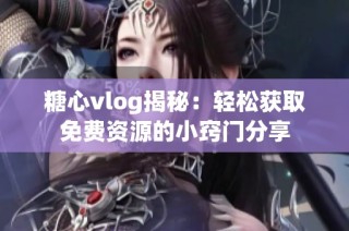 糖心vlog揭秘：轻松获取免费资源的小窍门分享