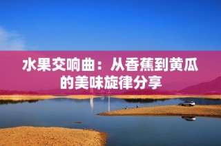 水果交响曲：从香蕉到黄瓜的美味旋律分享