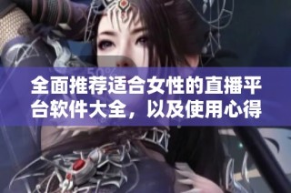 全面推荐适合女性的直播平台软件大全，以及使用心得分享