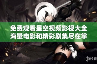 免费观看星空视频影视大全海量电影和精彩剧集尽在掌握中