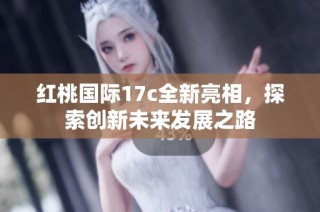红桃国际17c全新亮相，探索创新未来发展之路