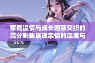 家庭温情与成长困惑交织的高分剧集展现亲情的深度与复杂性