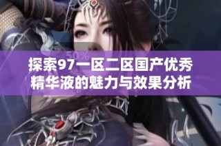 探索97一区二区国产优秀精华液的魅力与效果分析