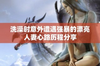 洗澡时意外遭遇强暴的漂亮人妻心路历程分享