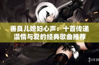 善良儿媳妇心声：十首传递温情与爱的经典歌曲推荐