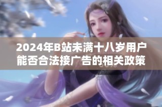 2024年B站未满十八岁用户能否合法接广告的相关政策解读与分析