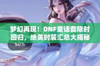 梦幻再现！DNF童话套限时回归，绝美时装汇总大揭秘