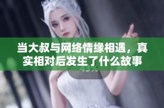 当大叔与网络情缘相遇，真实相对后发生了什么故事