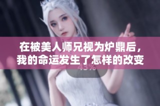 在被美人师兄视为炉鼎后，我的命运发生了怎样的改变