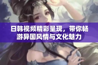 日韩视频精彩呈现，带你畅游异国风情与文化魅力