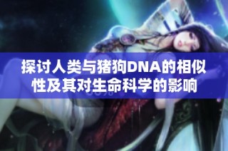 探讨人类与猪狗DNA的相似性及其对生命科学的影响