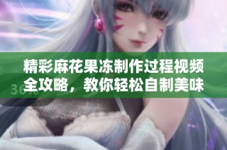 精彩麻花果冻制作过程视频全攻略，教你轻松自制美味甜点！