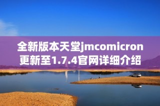 全新版本天堂jmcomicron更新至1.7.4官网详细介绍及下载指南