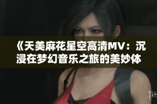 《天美麻花星空高清MV：沉浸在梦幻音乐之旅的美妙体验》