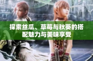 探索丝瓜、草莓与秋葵的搭配魅力与美味享受