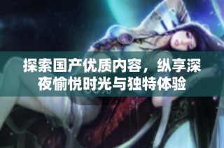 探索国产优质内容，纵享深夜愉悦时光与独特体验