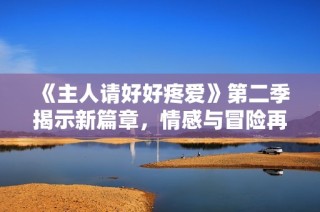 《主人请好好疼爱》第二季揭示新篇章，情感与冒险再度升级！