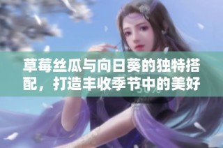 草莓丝瓜与向日葵的独特搭配，打造丰收季节中的美好体验