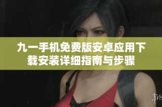 九一手机免费版安卓应用下载安装详细指南与步骤