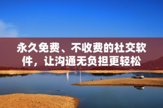 永久免费、不收费的社交软件，让沟通无负担更轻松