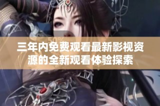 三年内免费观看最新影视资源的全新观看体验探索