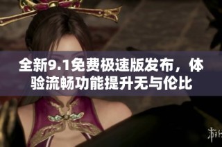 全新9.1免费极速版发布，体验流畅功能提升无与伦比