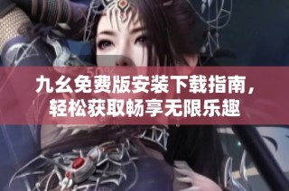 九幺免费版安装下载指南，轻松获取畅享无限乐趣