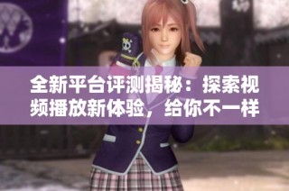 全新平台评测揭秘：探索视频播放新体验，给你不一样的视听享受