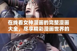 在线看女神漫画的完整漫画大全，尽享精彩漫画世界的无限魅力